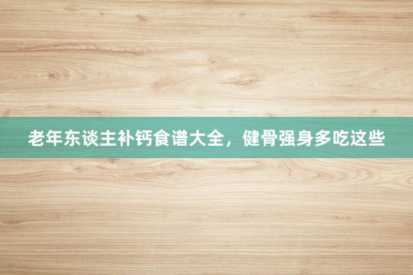 老年东谈主补钙食谱大全，健骨强身多吃这些